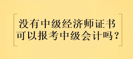 沒有中級經(jīng)濟師證書可以報考中級會計嗎？