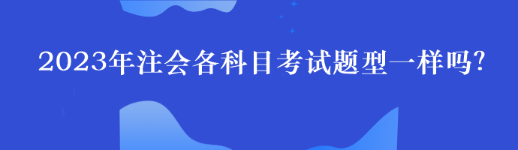 2023年注會各科目考試題型一樣嗎？