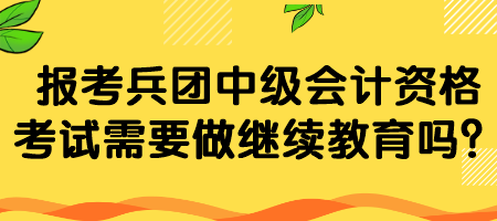 報(bào)考兵團(tuán)中級(jí)會(huì)計(jì)資格考試需要做繼續(xù)教育嗎？