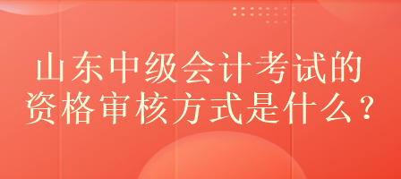 山東中級(jí)會(huì)計(jì)考試的資格審核方式是什么？