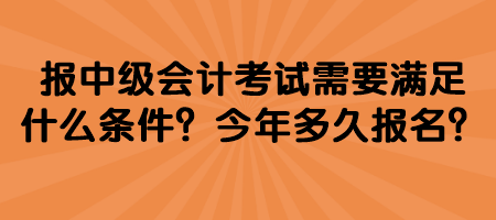 報中級會計考試需要滿足什么條件？今年多久報名？