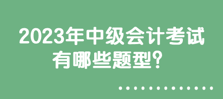 2023年中級(jí)會(huì)計(jì)考試有哪些題型？