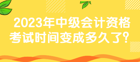 2023年中級會計資格考試時間變成多久了？