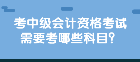 考中級會計資格考試需要考哪些科目？