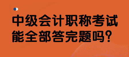 中級會計職稱考試能全部答完題嗎？