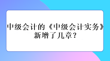 中級會計的《中級會計實務》新增了幾章？