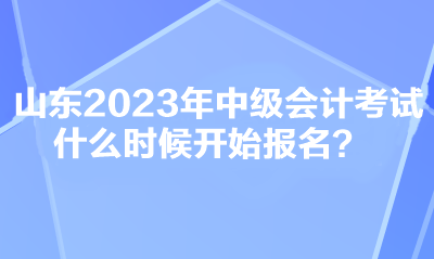 山東2023年中級會計考試什么時候開始報名？