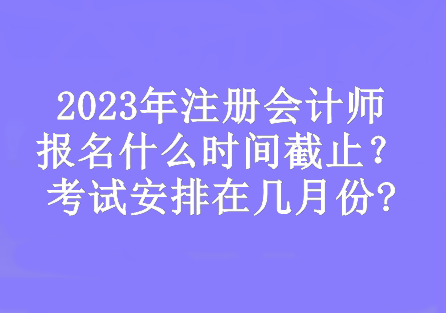 2023年注冊會計師報名什么時間截止？考試安排在幾月份?