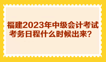 福建2023年中級(jí)會(huì)計(jì)考試考務(wù)日程什么時(shí)候出來？