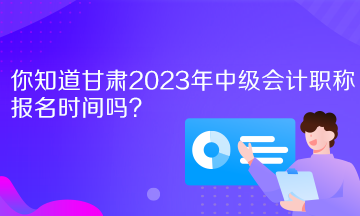 你知道甘肅2023年中級會計職稱報名時間嗎？