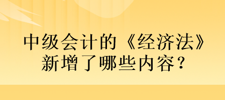 中級(jí)會(huì)計(jì)的《經(jīng)濟(jì)法》新增了哪些內(nèi)容？