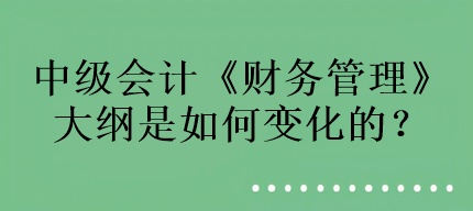 中級會計《財務(wù)管理》大綱是如何變化的？