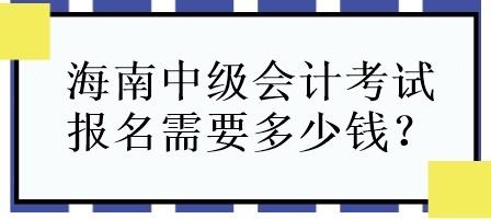 海南中級會計考試報名需要多少錢？