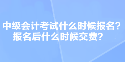 中級會計考試什么時候報名？報名后什么時候交費？