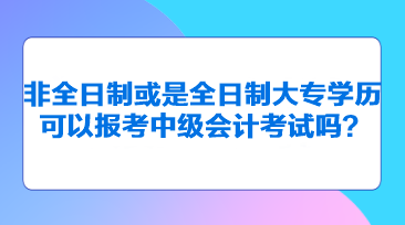 非全日制或是全日制大專學(xué)歷可以報(bào)考中級(jí)會(huì)計(jì)考試嗎？