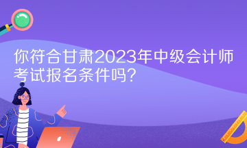 你符合甘肅2023年中級會計師考試報名條件嗎？