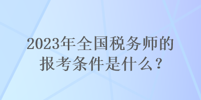 2023年全國(guó)稅務(wù)師的報(bào)考條件是什么？