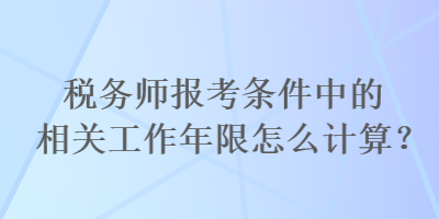 稅務(wù)師報(bào)考條件中的相關(guān)工作年限怎么計(jì)算？