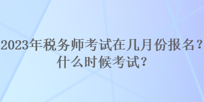 2023年稅務(wù)師考試在幾月份報(bào)名？什么時(shí)候考試？