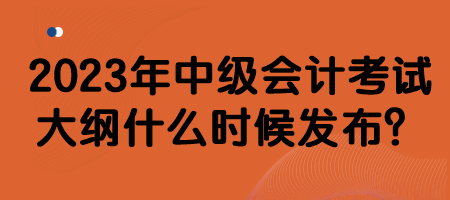 2023年中級會計考試大綱什么時候發(fā)布？