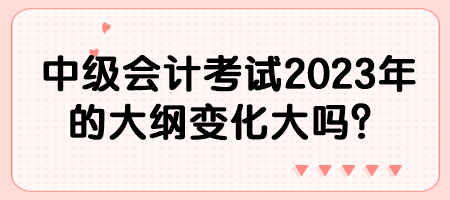 中級會計考試2023年的大綱變化大嗎？