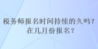 稅務(wù)師報(bào)名時(shí)間持續(xù)的久嗎？在幾月份報(bào)名？