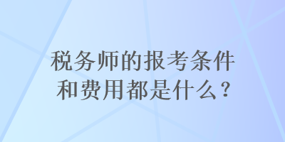 稅務(wù)師的報考條件和費用都是什么？