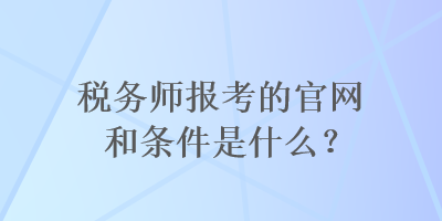 稅務(wù)師報考的官網(wǎng)和條件是什么？