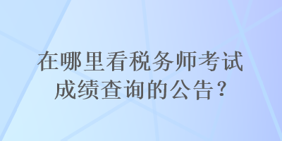 在哪里看稅務(wù)師考試成績(jī)查詢的公告？