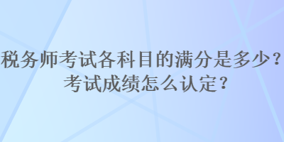 稅務師考試各科目的滿分是多少？考試成績怎么認定？