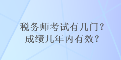 稅務(wù)師考試有幾門？成績幾年內(nèi)有效？