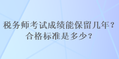 稅務(wù)師考試成績(jī)能保留幾年？合格標(biāo)準(zhǔn)是多少？