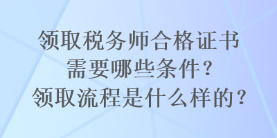 領(lǐng)取稅務(wù)師合格證書需要哪些條件？領(lǐng)取流程是什么樣的？