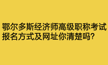 鄂爾多斯經(jīng)濟師高級職稱考試報名方式及網(wǎng)址你清楚嗎？