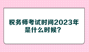 稅務師考試時間2023年是什么時候？