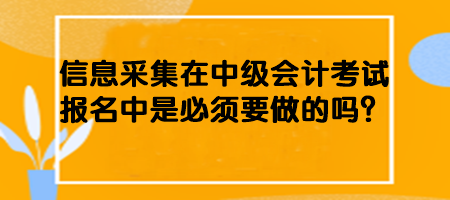 信息采集在中級(jí)會(huì)計(jì)考試報(bào)名中是必須要做的嗎？