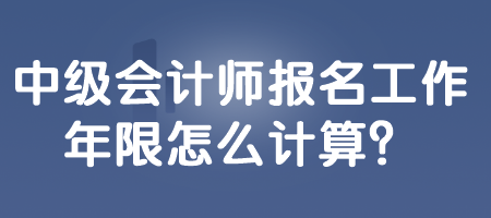 中級會計師報名工作年限怎么計算？