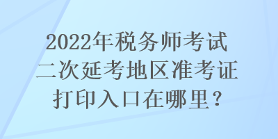 2022年稅務(wù)師考試二次延考地區(qū)準(zhǔn)考證打印入口在哪里？