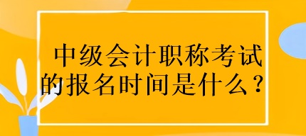 中級會計職稱考試的報名時間是什么？