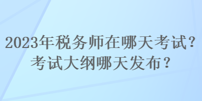 2023年稅務師在哪天考試？考試大綱哪天發(fā)布？