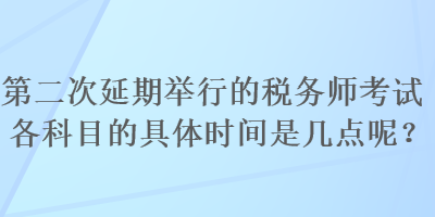 第二次延期舉行的稅務師考試各科目的具體時間是幾點呢？