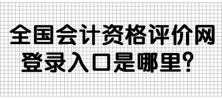 全國會計資格評價網(wǎng)登錄入口是哪里？