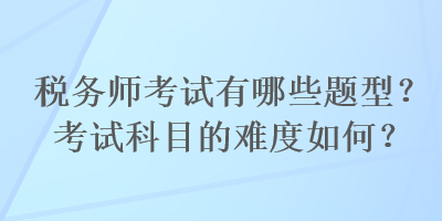 稅務(wù)師考試有哪些題型？考試科目的難度如何？