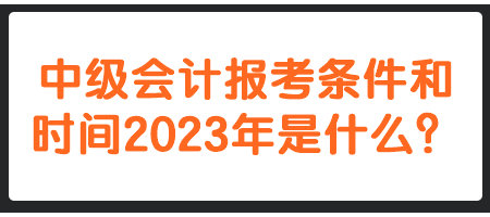 中級會計報考條件和時間2023年是什么？