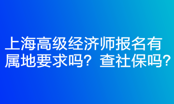 上海高級(jí)經(jīng)濟(jì)師報(bào)名有屬地要求嗎？查社保嗎？