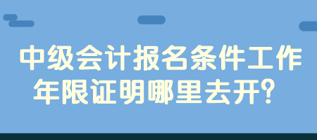 中級(jí)會(huì)計(jì)報(bào)名條件工作年限證明哪里去開(kāi)？