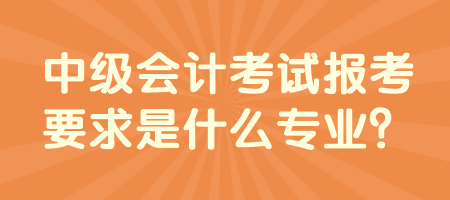 中級(jí)會(huì)計(jì)考試報(bào)考要求是什么專(zhuān)業(yè)？