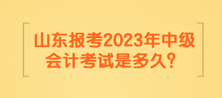 山東報(bào)考2023年中級(jí)會(huì)計(jì)考試是多久？