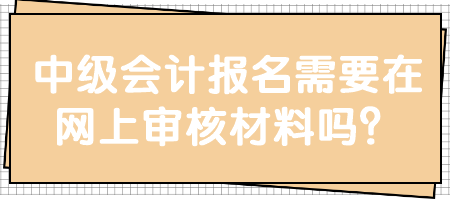 中級(jí)會(huì)計(jì)報(bào)名需要在網(wǎng)上審核材料嗎？