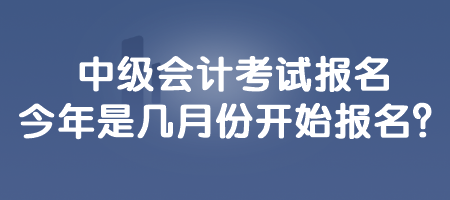 中級會計考試報名今年是幾月份開始報名？